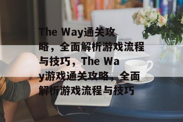 The Way通关攻略，全面解析游戏流程与技巧，The Way游戏通关攻略，全面解析游戏流程与技巧