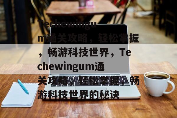 Techewingum通关攻略,轻松掌握,畅游科技世界,Techewingum通关攻略,轻松掌握,畅游科技世界的秘诀 Techewingum通关攻略,轻松掌握,畅游科技世界,Techewingum通关攻略,轻松掌握,畅游科技世界的秘诀