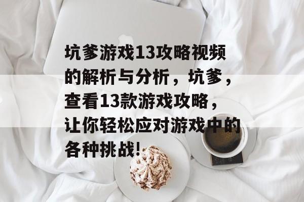 坑爹游戏13攻略视频的解析与分析,坑爹,查看13款游戏攻略,让你轻松应对游戏中的各种挑战! 坑爹游戏13攻略视频的解析与分析,坑爹,查看13款游戏攻略,让你轻松应对游戏中的各种挑战!
