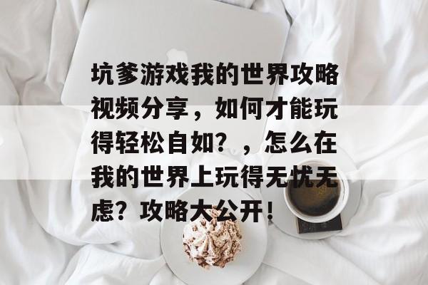 坑爹游戏我的世界攻略视频分享,如何才能玩得轻松自如?,怎么在我的世界上玩得无忧无虑?攻略大公开! 坑爹游戏我的世界攻略视频分享,如何才能玩得轻松自如?,怎么在我的世界上玩得无忧无虑?攻略大公开!