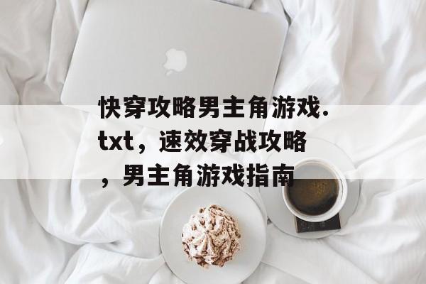快穿攻略男主角游戏.txt,速效穿战攻略,男主角游戏指南 快穿攻略男主角游戏.txt,速效穿战攻略,男主角游戏指南