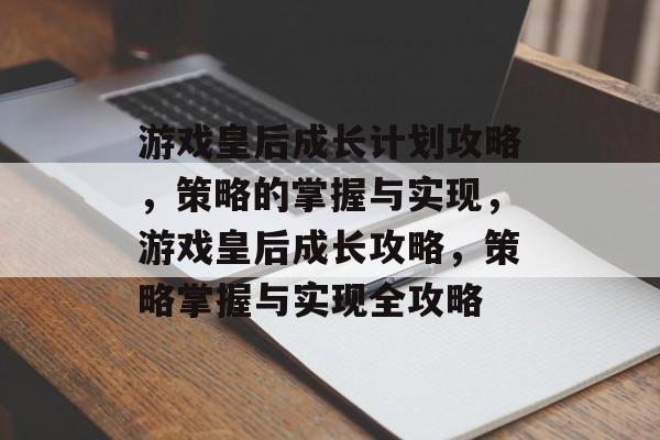 游戏皇后成长计划攻略，策略的掌握与实现，游戏皇后成长攻略，策略掌握与实现全攻略