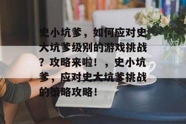 史小坑爹,如何应对史大坑爹级别的游戏挑战?攻略来啦!,史小坑爹,应对史大坑爹挑战的策略攻略! 史小坑爹,如何应对史大坑爹级别的游戏挑战?攻略来啦!,史小坑爹,应对史大坑爹挑战的策略攻略!
