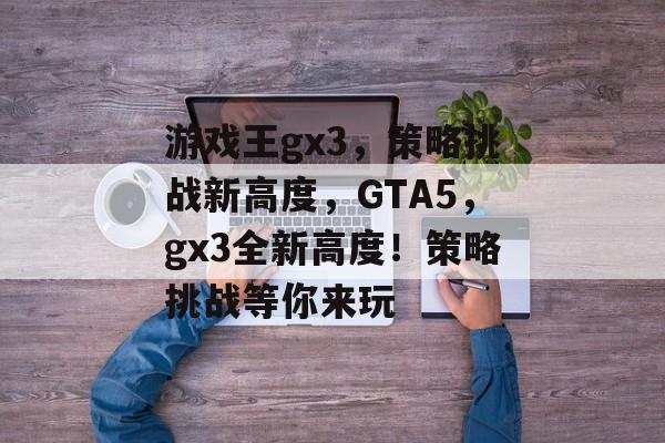 游戏王gx3,策略挑战新高度,GTA5,gx3全新高度!策略挑战等你来玩 游戏王gx3,策略挑战新高度,GTA5,gx3全新高度!策略挑战等你来玩