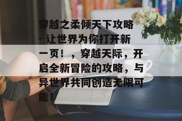穿越之柔倾天下攻略 - 让世界为你打开新一页!,穿越天际,开启全新冒险的攻略,与异世界共同创造无限可能! 穿越之柔倾天下攻略 - 让世界为你打开新一页!,穿越天际,开启全新冒险的攻略,与异世界共同创造无限可能!