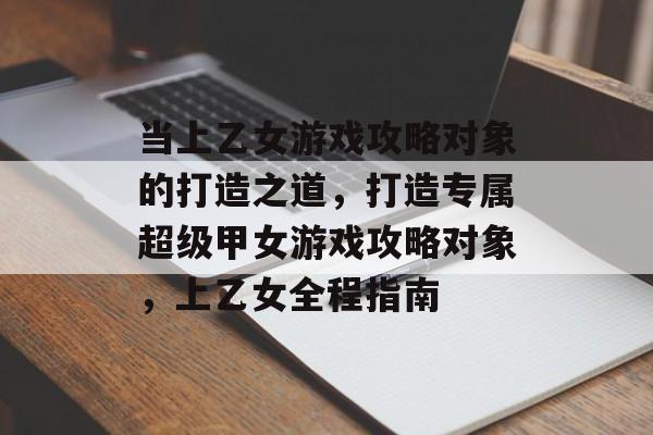 当上乙女游戏攻略对象的打造之道,打造专属超级甲女游戏攻略对象,上乙女全程指南 当上乙女游戏攻略对象的打造之道,打造专属超级甲女游戏攻略对象,上乙女全程指南
