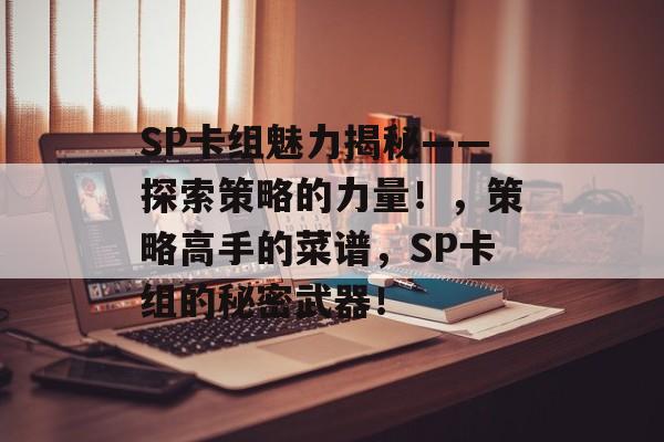 SP卡组魅力揭秘——探索策略的力量！，策略高手的菜谱，SP卡组的秘密武器！