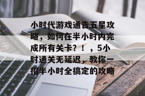 小时代游戏通告五星攻略,如何在半小时内完成所有关卡?!,5小时通关无延迟,教你一招半小时全搞定的攻略 小时代游戏通告五星攻略,如何在半小时内完成所有关卡?!,5小时通关无延迟,教你一招半小时全搞定的攻略