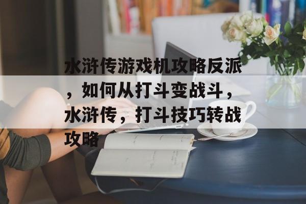 水浒传游戏机攻略反派,如何从打斗变战斗,水浒传,打斗技巧转战攻略 水浒传游戏机攻略反派,如何从打斗变战斗,水浒传,打斗技巧转战攻略