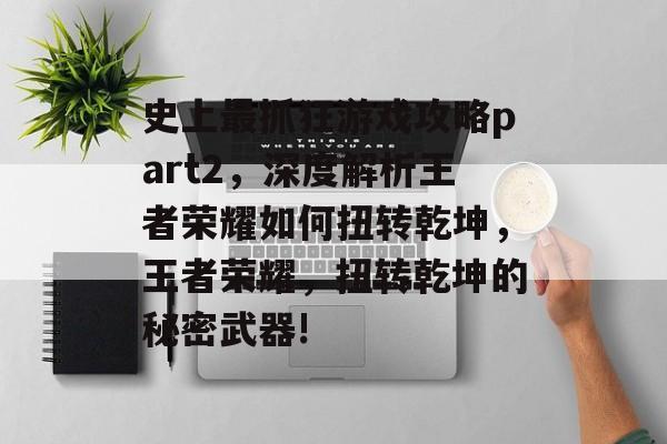 史上最抓狂游戏攻略part2,深度解析王者荣耀如何扭转乾坤,王者荣耀,扭转乾坤的秘密武器! 史上最抓狂游戏攻略part2,深度解析王者荣耀如何扭转乾坤,王者荣耀,扭转乾坤的秘密武器!