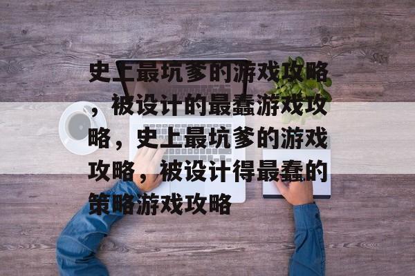 史上最坑爹的游戏攻略,被设计的最蠢游戏攻略,史上最坑爹的游戏攻略,被设计得最蠢的策略游戏攻略 史上最坑爹的游戏攻略,被设计的最蠢游戏攻略,史上最坑爹的游戏攻略,被设计得最蠢的策略游戏攻略