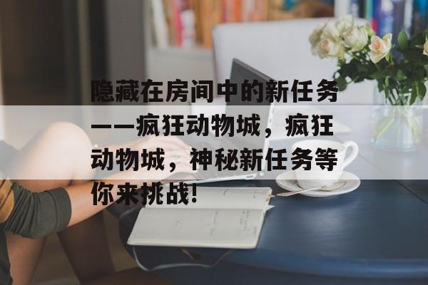 隐藏在房间中的新任务——疯狂动物城,疯狂动物城,神秘新任务等你来挑战! 隐藏在房间中的新任务——疯狂动物城,疯狂动物城,神秘新任务等你来挑战!