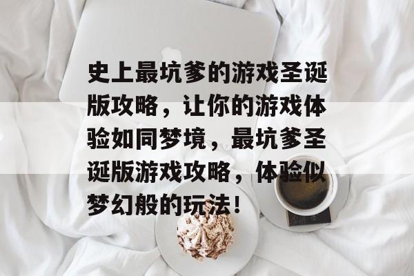 史上最坑爹的游戏圣诞版攻略,让你的游戏体验如同梦境,最坑爹圣诞版游戏攻略,体验似梦幻般的玩法! 史上最坑爹的游戏圣诞版攻略,让你的游戏体验如同梦境,最坑爹圣诞版游戏攻略,体验似梦幻般的玩法!