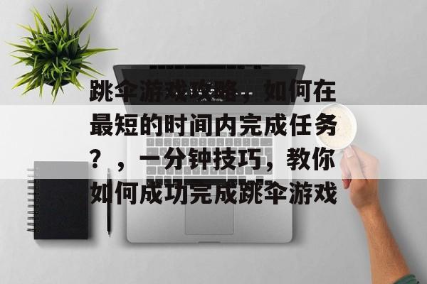 跳伞游戏攻略,如何在最短的时间内完成任务?,一分钟技巧,教你如何成功完成跳伞游戏 跳伞游戏攻略,如何在最短的时间内完成任务?,一分钟技巧,教你如何成功完成跳伞游戏