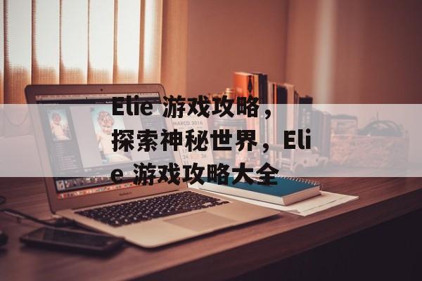Elie 游戏攻略,探索神秘世界,Elie 游戏攻略大全 Elie 游戏攻略,探索神秘世界,Elie 游戏攻略大全