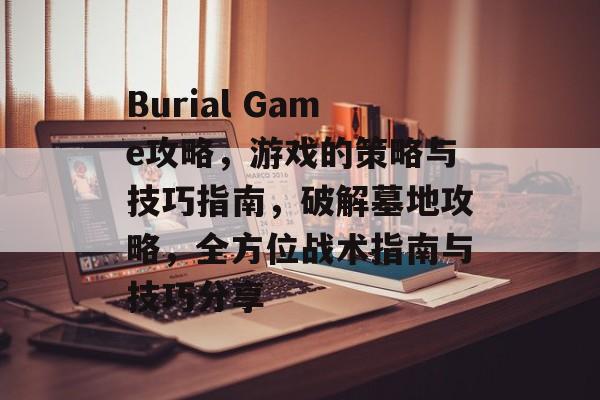 Burial Game攻略，游戏的策略与技巧指南，破解墓地攻略，全方位战术指南与技巧分享