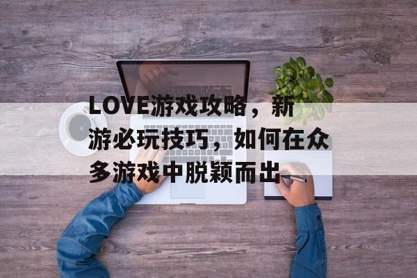 LOVE游戏攻略,新游必玩技巧,如何在众多游戏中脱颖而出 LOVE游戏攻略,新游必玩技巧,如何在众多游戏中脱颖而出
