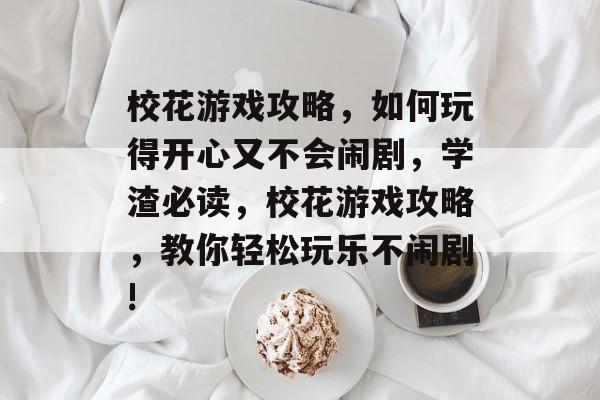 校花游戏攻略,如何玩得开心又不会闹剧,学渣必读,校花游戏攻略,教你轻松玩乐不闹剧! 校花游戏攻略,如何玩得开心又不会闹剧,学渣必读,校花游戏攻略,教你轻松玩乐不闹剧!