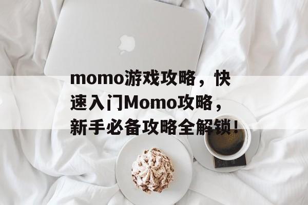 momo游戏攻略，快速入门Momo攻略，新手必备攻略全解锁！