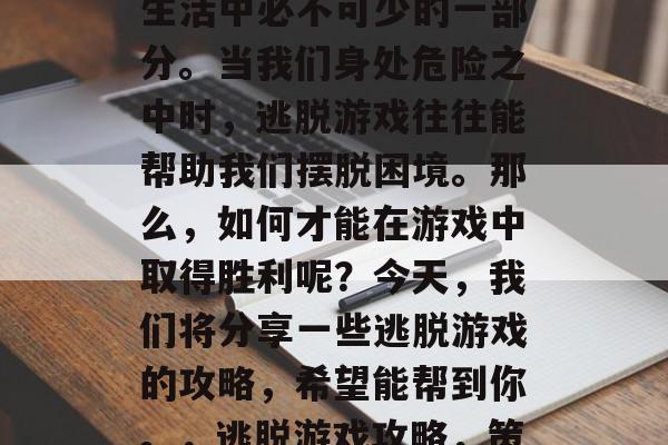 逃脱游戏攻略,是我们生活中必不可少的一部分。当我们身处危险之中时,逃脱游戏往往能帮助我们摆脱困境。那么,如何才能在游戏中取得胜利呢?今天,我们将分享一些逃脱游戏的攻略,希望能帮到你。,逃脱游戏攻略,策略与技巧指南 逃脱游戏攻略,是我们生活中必不可少的一部分。当我们身处危险之中时,逃脱游戏往往能帮助我们摆脱困境。那么,如何才能在游戏中取得胜利呢?今天,我们将分享一些逃脱游戏的攻略,希望能帮到你。,逃脱游戏攻略,策略与技巧指南