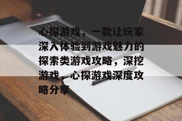 心探游戏，一款让玩家深入体验到游戏魅力的探索类游戏攻略，深挖游戏，心探游戏深度攻略分享