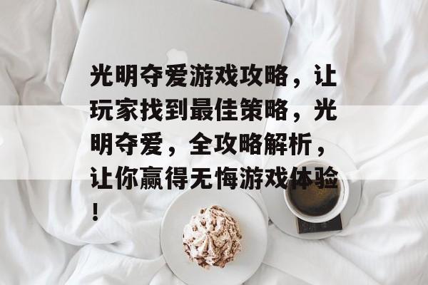 光明夺爱游戏攻略，让玩家找到最佳策略，光明夺爱，全攻略解析，让你赢得无悔游戏体验！