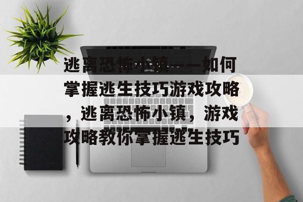 逃离恐怖小镇——如何掌握逃生技巧游戏攻略,逃离恐怖小镇,游戏攻略教你掌握逃生技巧 逃离恐怖小镇——如何掌握逃生技巧游戏攻略,逃离恐怖小镇,游戏攻略教你掌握逃生技巧