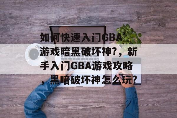 如何快速入门GBA 游戏暗黑破坏神?,新手入门GBA游戏攻略,黑暗破坏神怎么玩? 如何快速入门GBA 游戏暗黑破坏神?,新手入门GBA游戏攻略,黑暗破坏神怎么玩?