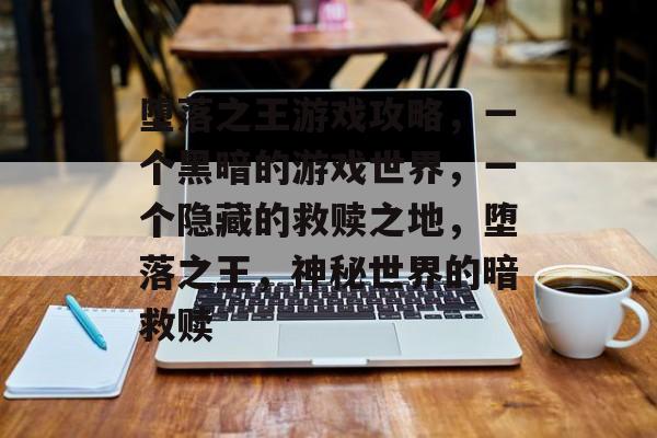 堕落之王游戏攻略,一个黑暗的游戏世界,一个隐藏的救赎之地,堕落之王,神秘世界的暗救赎 堕落之王游戏攻略,一个黑暗的游戏世界,一个隐藏的救赎之地,堕落之王,神秘世界的暗救赎