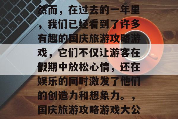 国庆旅游攻略游戏？这似乎并不是一个问题。然而，在过去的一年里，我们已经看到了许多有趣的国庆旅游攻略游戏，它们不仅让游客在假期中放松心情，还在娱乐的同时激发了他们的创造力和想象力。，国庆旅游攻略游戏大公开！轻松消遣的同时又增长创意！