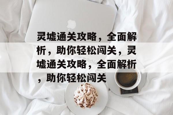 灵墟通关攻略，全面解析，助你轻松闯关，灵墟通关攻略，全面解析，助你轻松闯关