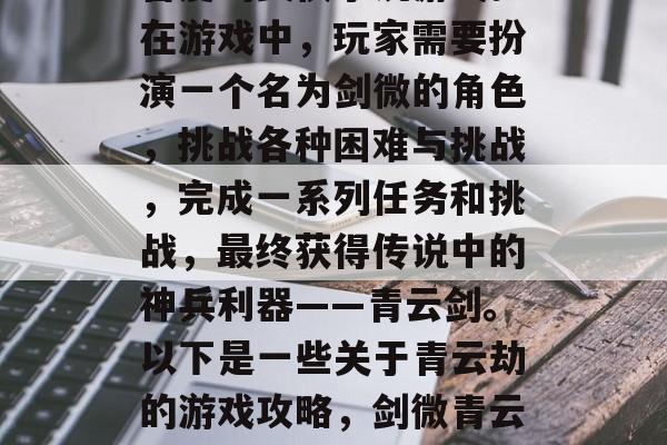 青云劫是一款备受玩家喜爱的武侠小说游戏。在游戏中，玩家需要扮演一个名为剑微的角色，挑战各种困难与挑战，完成一系列任务和挑战，最终获得传说中的神兵利器——青云剑。以下是一些关于青云劫的游戏攻略，剑微青云劫，新手入门指南与攻略