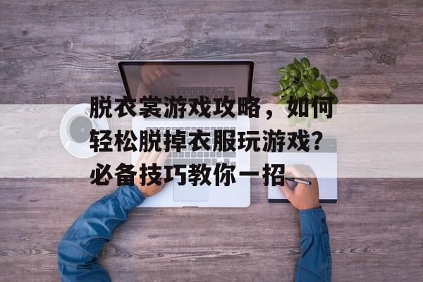 脱衣裳游戏攻略，如何轻松脱掉衣服玩游戏？必备技巧教你一招