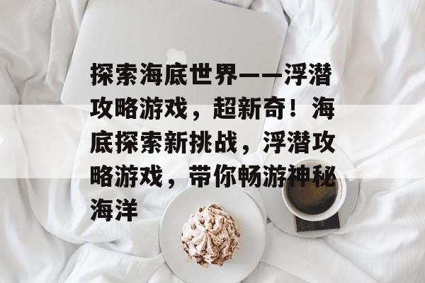 探索海底世界——浮潜攻略游戏，超新奇！海底探索新挑战，浮潜攻略游戏，带你畅游神秘海洋