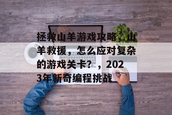 拯救山羊游戏攻略，山羊救援，怎么应对复杂的游戏关卡？，2023年新奇编程挑战