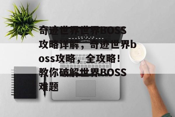 奇迹世界世界BOSS攻略详解,奇迹世界boss攻略,全攻略!教你破解世界BOSS难题 奇迹世界世界BOSS攻略详解,奇迹世界boss攻略,全攻略!教你破解世界BOSS难题