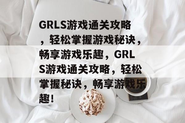 GRLS游戏通关攻略,轻松掌握游戏秘诀,畅享游戏乐趣,GRLS游戏通关攻略,轻松掌握秘诀,畅享游戏乐趣! GRLS游戏通关攻略,轻松掌握游戏秘诀,畅享游戏乐趣,GRLS游戏通关攻略,轻松掌握秘诀,畅享游戏乐趣!