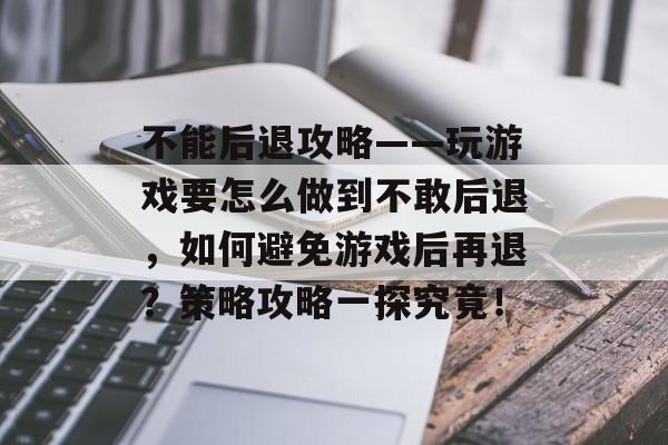 不能后退攻略——玩游戏要怎么做到不敢后退，如何避免游戏后再退？策略攻略一探究竟！