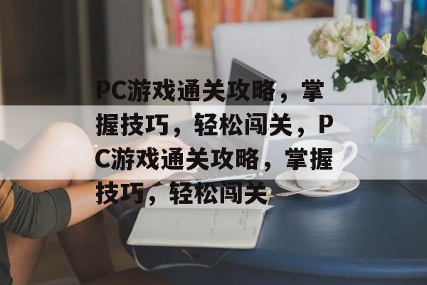 PC游戏通关攻略,掌握技巧,轻松闯关,PC游戏通关攻略,掌握技巧,轻松闯关 PC游戏通关攻略,掌握技巧,轻松闯关,PC游戏通关攻略,掌握技巧,轻松闯关
