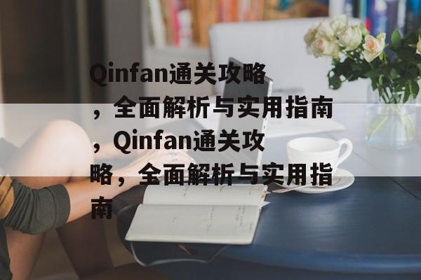 Qinfan通关攻略,全面解析与实用指南,Qinfan通关攻略,全面解析与实用指南 Qinfan通关攻略,全面解析与实用指南,Qinfan通关攻略,全面解析与实用指南