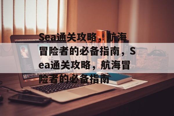 Sea通关攻略,航海冒险者的必备指南,Sea通关攻略,航海冒险者的必备指南 Sea通关攻略,航海冒险者的必备指南,Sea通关攻略,航海冒险者的必备指南
