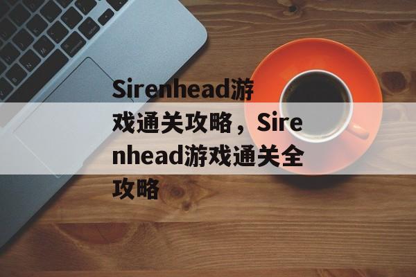 Sirenhead游戏通关攻略,Sirenhead游戏通关全攻略 Sirenhead游戏通关攻略,Sirenhead游戏通关全攻略