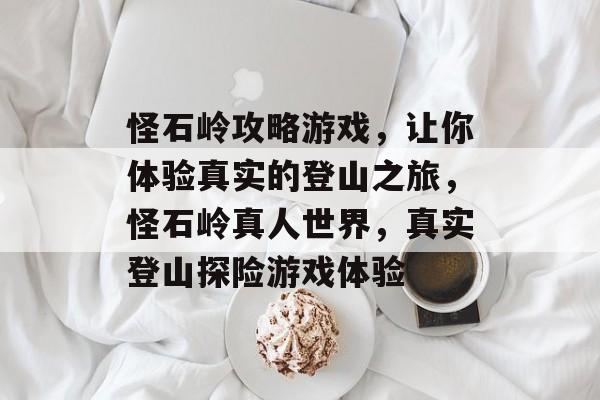 怪石岭攻略游戏,让你体验真实的登山之旅,怪石岭真人世界,真实登山探险游戏体验 怪石岭攻略游戏,让你体验真实的登山之旅,怪石岭真人世界,真实登山探险游戏体验
