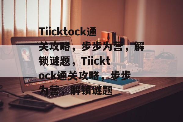 Tiicktock通关攻略,步步为营,解锁谜题,Tiicktock通关攻略,步步为营,解锁谜题 Tiicktock通关攻略,步步为营,解锁谜题,Tiicktock通关攻略,步步为营,解锁谜题