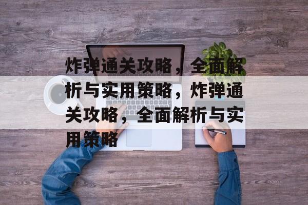 炸弹通关攻略,全面解析与实用策略,炸弹通关攻略,全面解析与实用策略 炸弹通关攻略,全面解析与实用策略,炸弹通关攻略,全面解析与实用策略