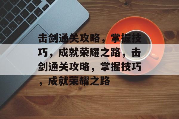 击剑通关攻略,掌握技巧,成就荣耀之路,击剑通关攻略,掌握技巧,成就荣耀之路 击剑通关攻略,掌握技巧,成就荣耀之路,击剑通关攻略,掌握技巧,成就荣耀之路