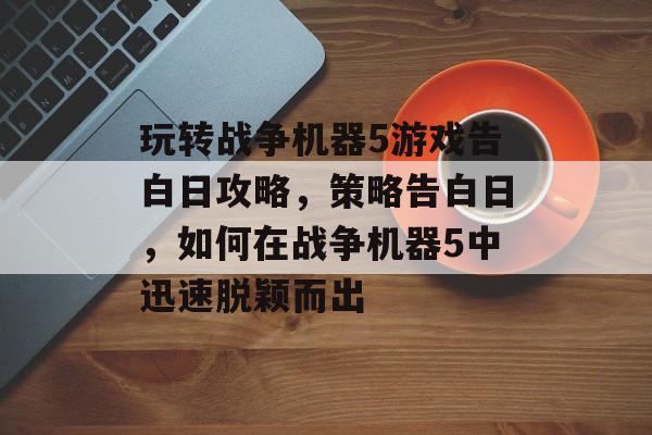 玩转战争机器5游戏告白日攻略,策略告白日,如何在战争机器5中迅速脱颖而出 玩转战争机器5游戏告白日攻略,策略告白日,如何在战争机器5中迅速脱颖而出