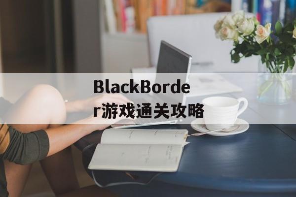 BlackBorder游戏通关攻略 BlackBorder游戏通关攻略