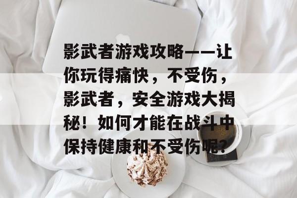 影武者游戏攻略——让你玩得痛快，不受伤，影武者，安全游戏大揭秘！如何才能在战斗中保持健康和不受伤呢？