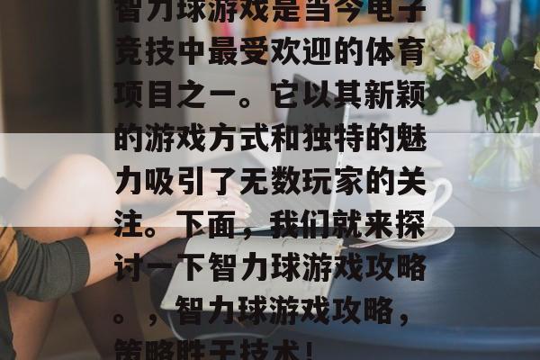 智力球游戏是当今电子竞技中最受欢迎的体育项目之一。它以其新颖的游戏方式和独特的魅力吸引了无数玩家的关注。下面,我们就来探讨一下智力球游戏攻略。,智力球游戏攻略,策略胜于技术! 智力球游戏是当今电子竞技中最受欢迎的体育项目之一。它以其新颖的游戏方式和独特的魅力吸引了无数玩家的关注。下面,我们就来探讨一下智力球游戏攻略。,智力球游戏攻略,策略胜于技术!